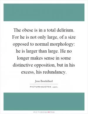 The obese is in a total delirium. For he is not only large, of a size opposed to normal morphology: he is larger than large. He no longer makes sense in some distinctive opposition, but in his excess, his redundancy Picture Quote #1