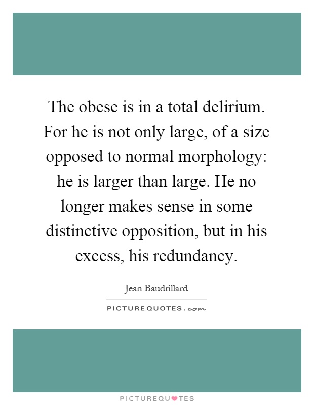 The obese is in a total delirium. For he is not only large, of a size opposed to normal morphology: he is larger than large. He no longer makes sense in some distinctive opposition, but in his excess, his redundancy Picture Quote #1