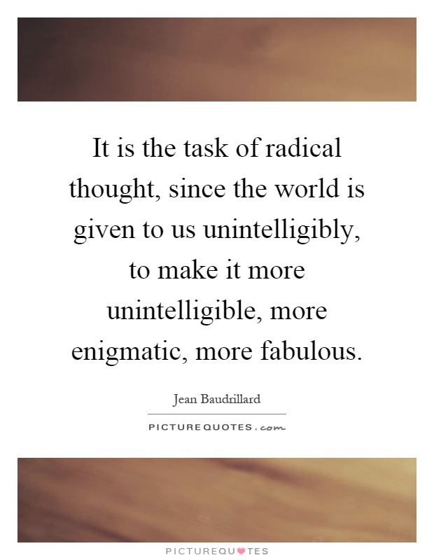 It is the task of radical thought, since the world is given to us unintelligibly, to make it more unintelligible, more enigmatic, more fabulous Picture Quote #1