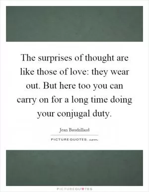 The surprises of thought are like those of love: they wear out. But here too you can carry on for a long time doing your conjugal duty Picture Quote #1