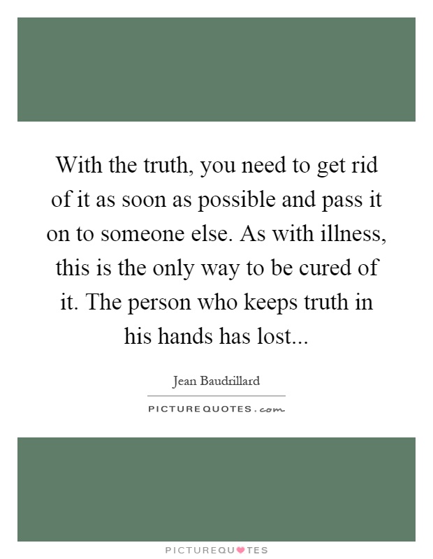 With the truth, you need to get rid of it as soon as possible and pass it on to someone else. As with illness, this is the only way to be cured of it. The person who keeps truth in his hands has lost Picture Quote #1