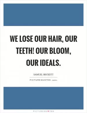 We lose our hair, our teeth! Our bloom, our ideals Picture Quote #1