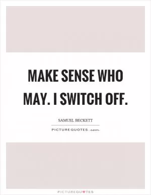 Make sense who may. I switch off Picture Quote #1
