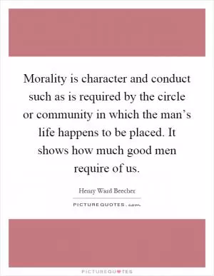 Morality is character and conduct such as is required by the circle or community in which the man’s life happens to be placed. It shows how much good men require of us Picture Quote #1