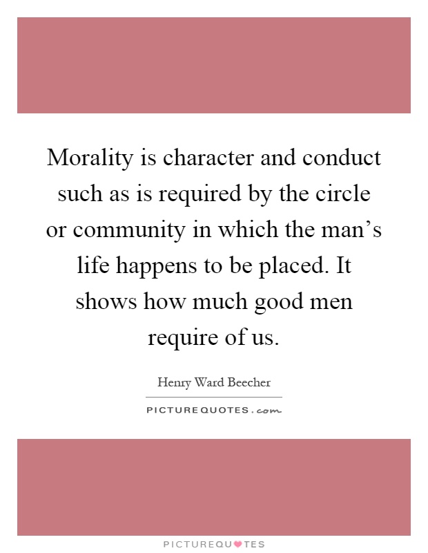 Morality is character and conduct such as is required by the circle or community in which the man's life happens to be placed. It shows how much good men require of us Picture Quote #1
