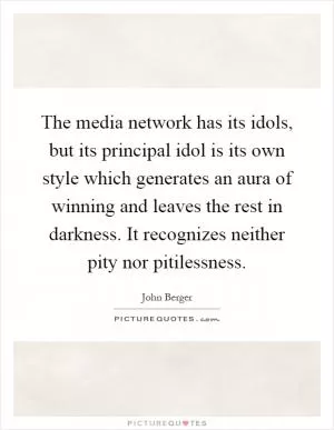 The media network has its idols, but its principal idol is its own style which generates an aura of winning and leaves the rest in darkness. It recognizes neither pity nor pitilessness Picture Quote #1