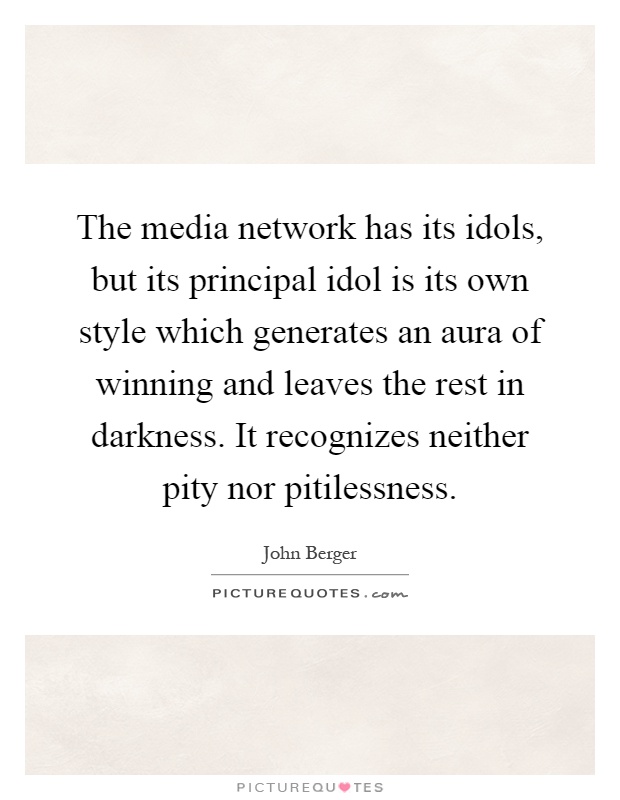 The media network has its idols, but its principal idol is its own style which generates an aura of winning and leaves the rest in darkness. It recognizes neither pity nor pitilessness Picture Quote #1