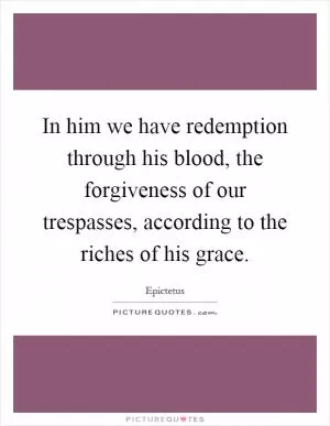 In him we have redemption through his blood, the forgiveness of our trespasses, according to the riches of his grace Picture Quote #1