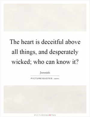 The heart is deceitful above all things, and desperately wicked; who can know it? Picture Quote #1