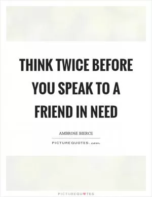 Think twice before you speak to a friend in need Picture Quote #1