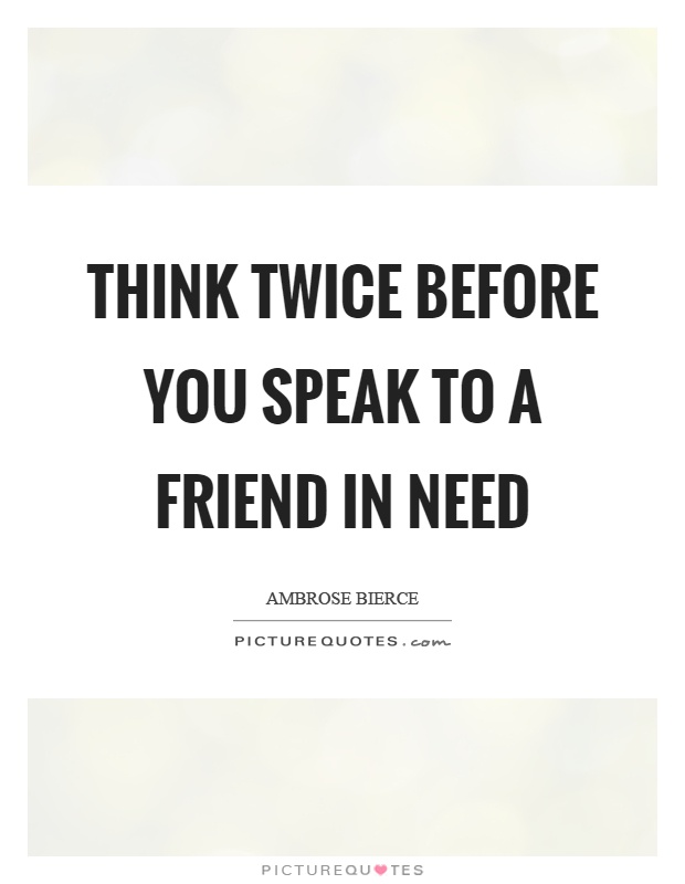 Think twice before you speak to a friend in need Picture Quote #1