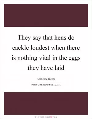 They say that hens do cackle loudest when there is nothing vital in the eggs they have laid Picture Quote #1