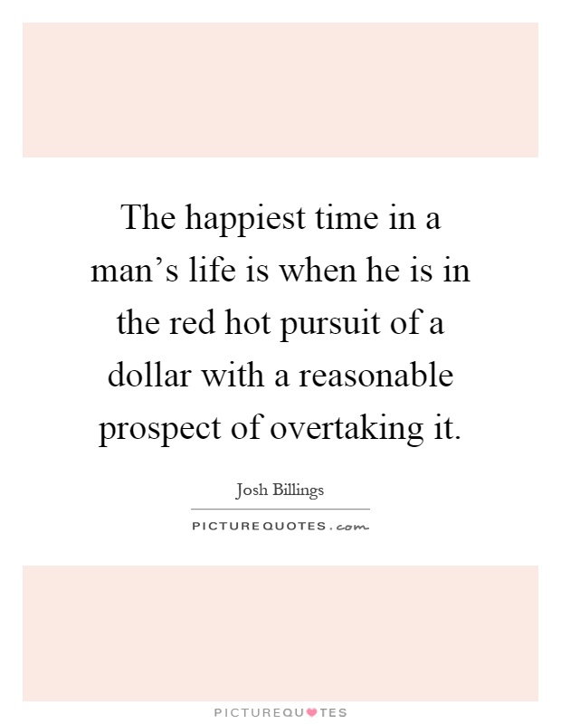 The happiest time in a man's life is when he is in the red hot pursuit of a dollar with a reasonable prospect of overtaking it Picture Quote #1