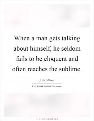 When a man gets talking about himself, he seldom fails to be eloquent and often reaches the sublime Picture Quote #1