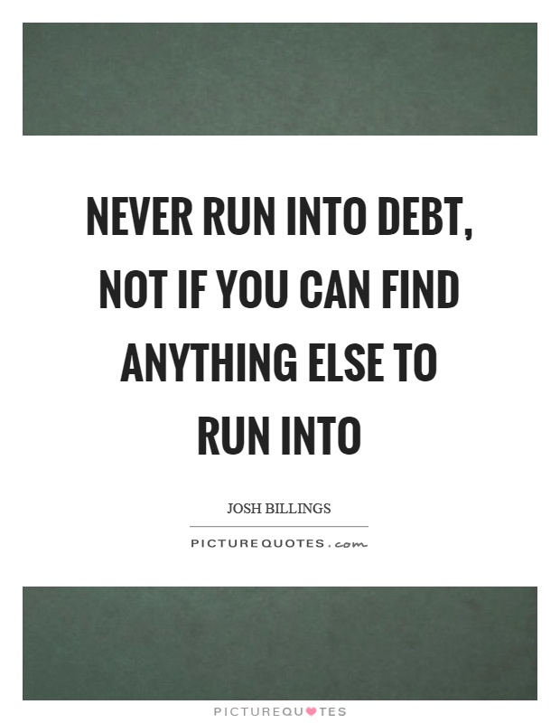 Never run into debt, not if you can find anything else to run into Picture Quote #1
