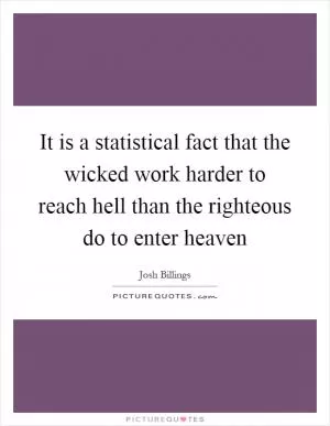It is a statistical fact that the wicked work harder to reach hell than the righteous do to enter heaven Picture Quote #1