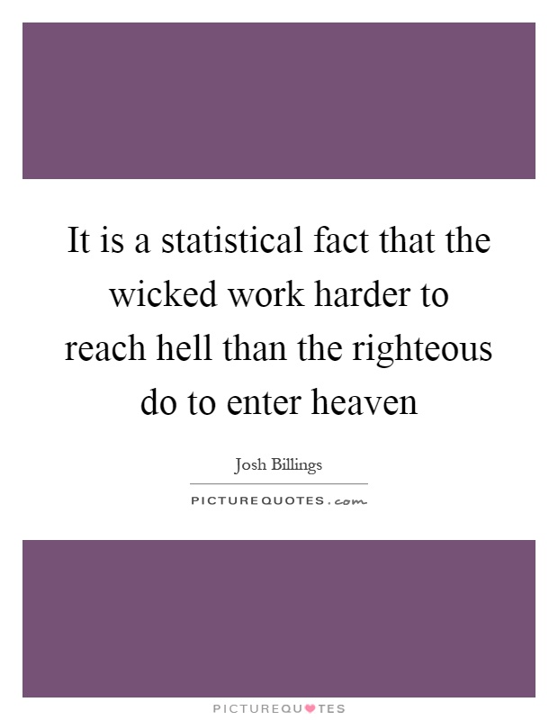 It is a statistical fact that the wicked work harder to reach hell than the righteous do to enter heaven Picture Quote #1