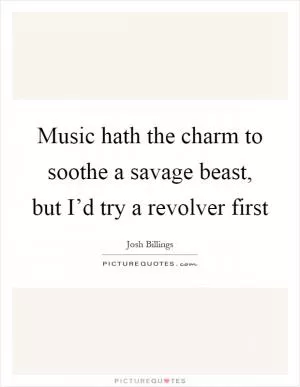 Music hath the charm to soothe a savage beast, but I’d try a revolver first Picture Quote #1