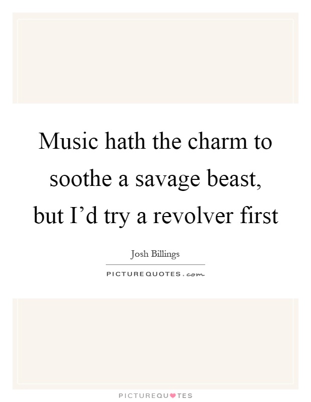 Music hath the charm to soothe a savage beast, but I'd try a revolver first Picture Quote #1