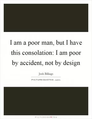 I am a poor man, but I have this consolation: I am poor by accident, not by design Picture Quote #1