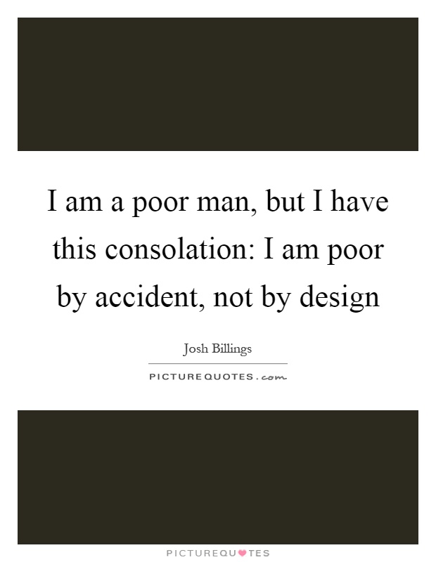 I am a poor man, but I have this consolation: I am poor by accident, not by design Picture Quote #1
