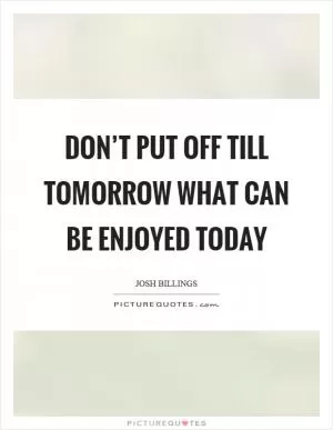Don’t put off till tomorrow what can be enjoyed today Picture Quote #1