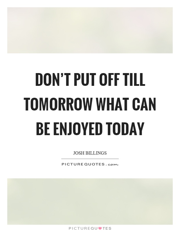 Don't put off till tomorrow what can be enjoyed today Picture Quote #1