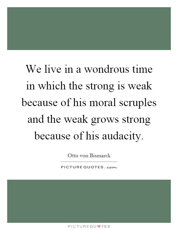 We live in a wondrous time in which the strong is weak because of his moral scruples and the weak grows strong because of his audacity Picture Quote #1