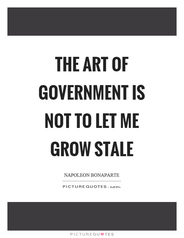 The art of government is not to let me grow stale Picture Quote #1