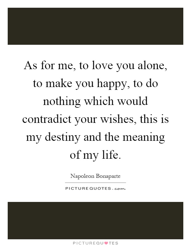 As for me, to love you alone, to make you happy, to do nothing which would contradict your wishes, this is my destiny and the meaning of my life Picture Quote #1