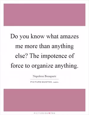 Do you know what amazes me more than anything else? The impotence of force to organize anything Picture Quote #1