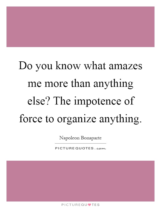 Do you know what amazes me more than anything else? The impotence of force to organize anything Picture Quote #1