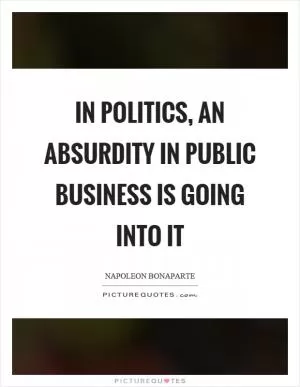 In politics, an absurdity in public business is going into it Picture Quote #1
