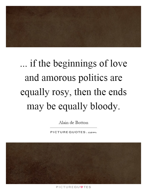 ... if the beginnings of love and amorous politics are equally rosy, then the ends may be equally bloody Picture Quote #1