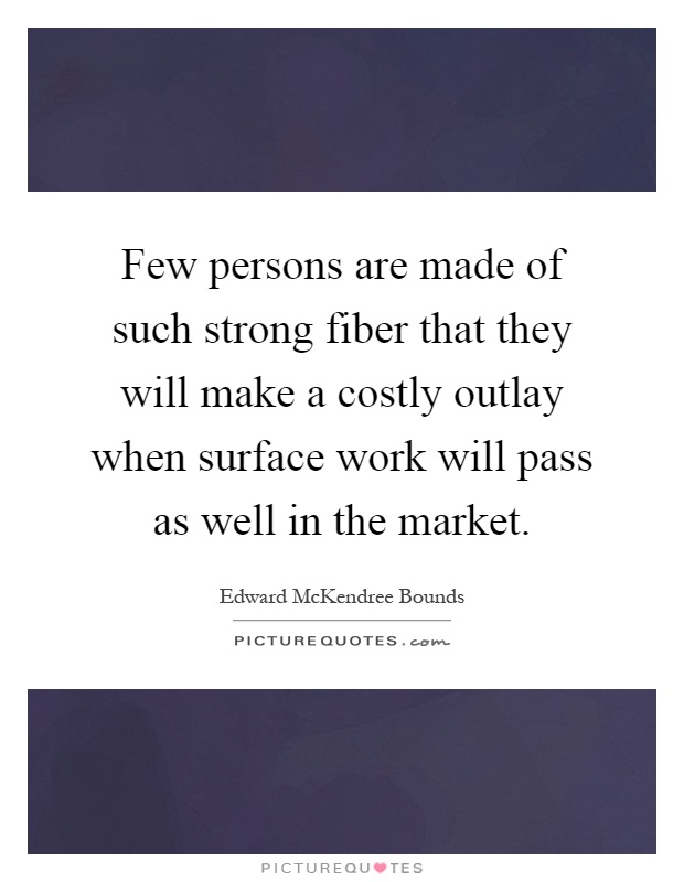 Few persons are made of such strong fiber that they will make a costly outlay when surface work will pass as well in the market Picture Quote #1