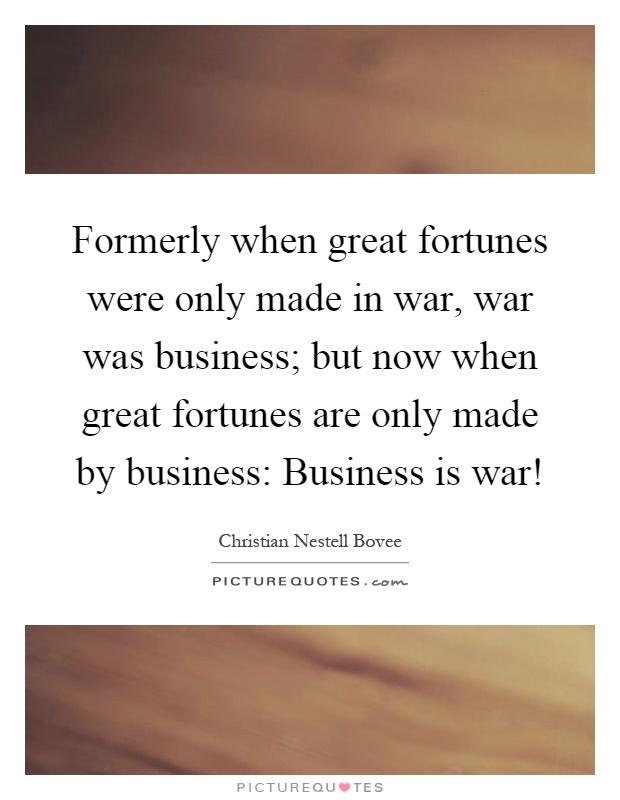 Formerly when great fortunes were only made in war, war was business; but now when great fortunes are only made by business: Business is war! Picture Quote #1
