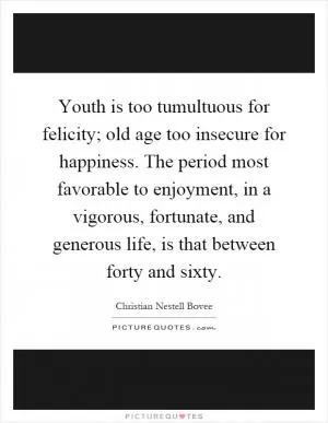 Youth is too tumultuous for felicity; old age too insecure for happiness. The period most favorable to enjoyment, in a vigorous, fortunate, and generous life, is that between forty and sixty Picture Quote #1
