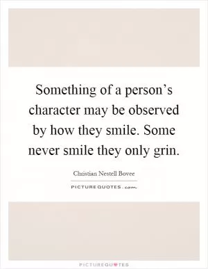 Something of a person’s character may be observed by how they smile. Some never smile they only grin Picture Quote #1