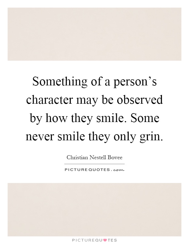 Something of a person's character may be observed by how they smile. Some never smile they only grin Picture Quote #1