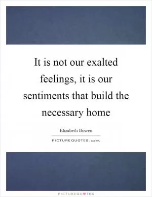 It is not our exalted feelings, it is our sentiments that build the necessary home Picture Quote #1