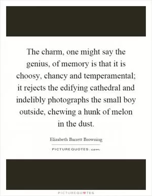 The charm, one might say the genius, of memory is that it is choosy, chancy and temperamental; it rejects the edifying cathedral and indelibly photographs the small boy outside, chewing a hunk of melon in the dust Picture Quote #1