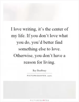 I love writing, it’s the center of my life. If you don’t love what you do, you’d better find something else to love. Otherwise, you don’t have a reason for living Picture Quote #1