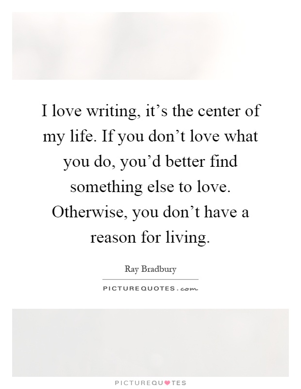 I love writing, it's the center of my life. If you don't love what you do, you'd better find something else to love. Otherwise, you don't have a reason for living Picture Quote #1