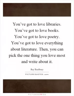 You’ve got to love libraries. You’ve got to love books. You’ve got to love poetry. You’ve got to love everything about literature. Then, you can pick the one thing you love most and write about it Picture Quote #1
