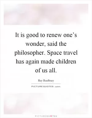 It is good to renew one’s wonder, said the philosopher. Space travel has again made children of us all Picture Quote #1