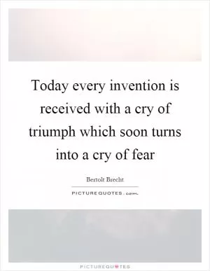 Today every invention is received with a cry of triumph which soon turns into a cry of fear Picture Quote #1