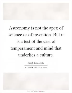 Astronomy is not the apex of science or of invention. But it is a test of the cast of temperament and mind that underlies a culture Picture Quote #1