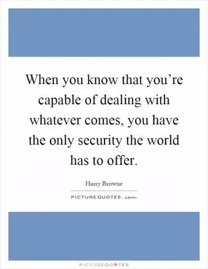 When you know that you’re capable of dealing with whatever comes, you have the only security the world has to offer Picture Quote #1