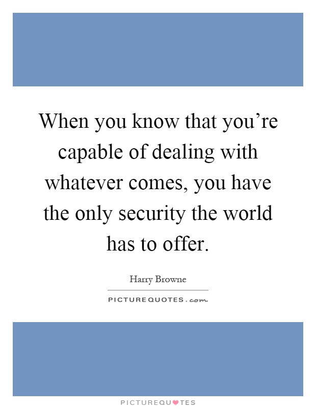 When you know that you're capable of dealing with whatever comes, you have the only security the world has to offer Picture Quote #1