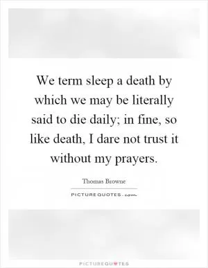 We term sleep a death by which we may be literally said to die daily; in fine, so like death, I dare not trust it without my prayers Picture Quote #1